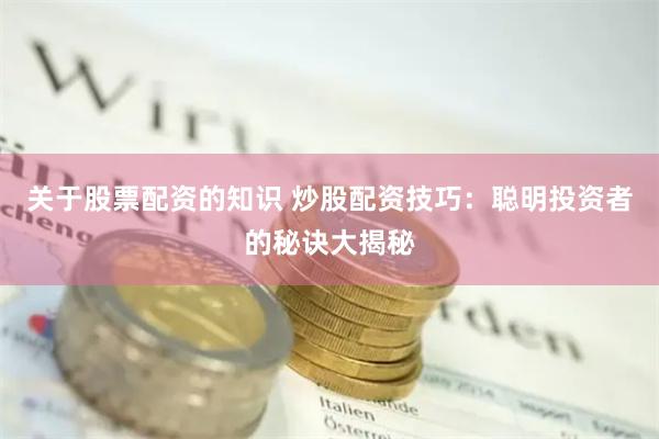 关于股票配资的知识 炒股配资技巧：聪明投资者的秘诀大揭秘