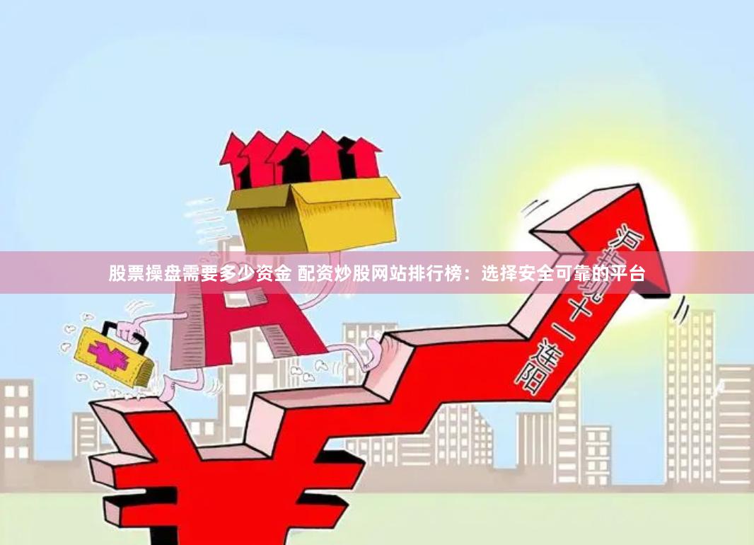 股票操盘需要多少资金 配资炒股网站排行榜：选择安全可靠的平台