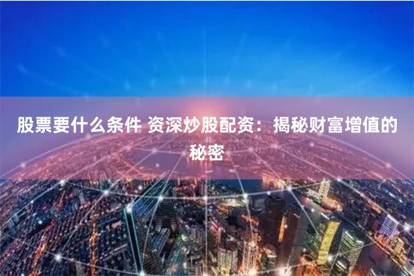 股票要什么条件 资深炒股配资：揭秘财富增值的秘密