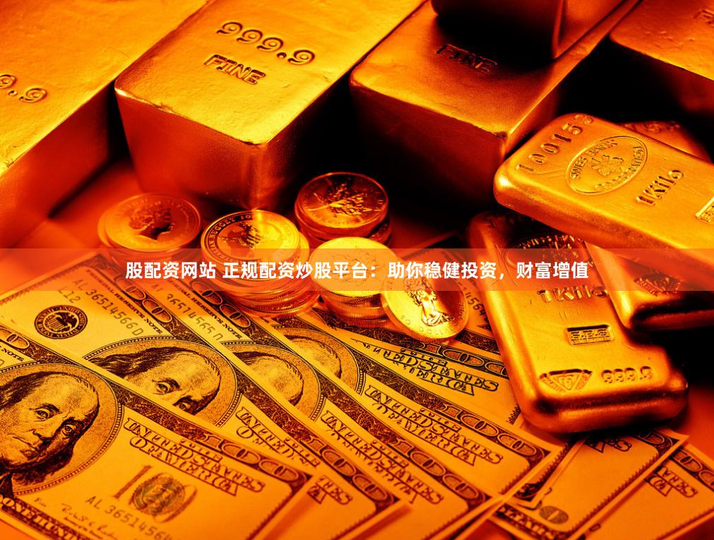 股配资网站 正规配资炒股平台：助你稳健投资，财富增值