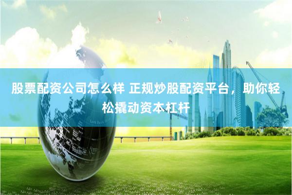 股票配资公司怎么样 正规炒股配资平台，助你轻松撬动资本杠杆