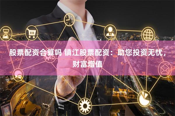 股票配资合算吗 镇江股票配资：助您投资无忧，财富增值