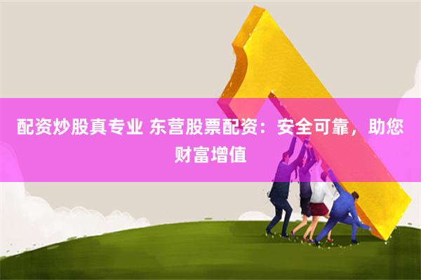 配资炒股真专业 东营股票配资：安全可靠，助您财富增值