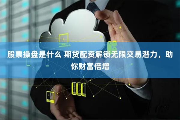 股票操盘是什么 期货配资解锁无限交易潜力，助你财富倍增
