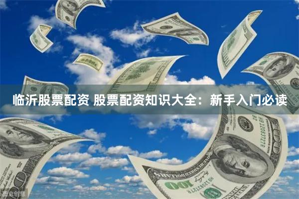 临沂股票配资 股票配资知识大全：新手入门必读