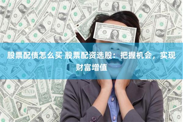 股票配债怎么买 股票配资选股：把握机会，实现财富增值
