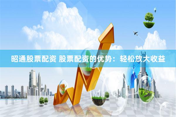 昭通股票配资 股票配资的优势：轻松放大收益