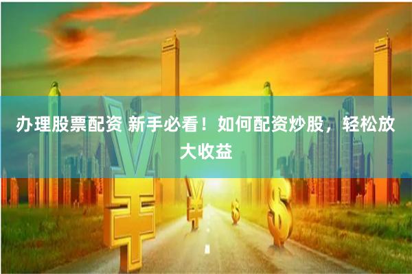 办理股票配资 新手必看！如何配资炒股，轻松放大收益