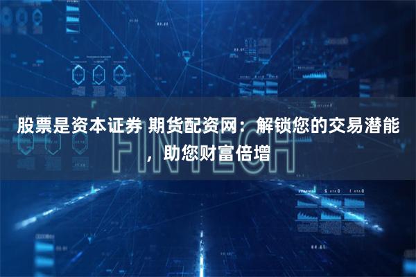 股票是资本证券 期货配资网：解锁您的交易潜能，助您财富倍增