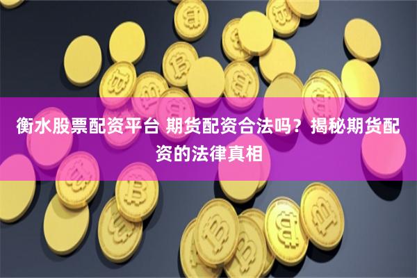 衡水股票配资平台 期货配资合法吗？揭秘期货配资的法律真相