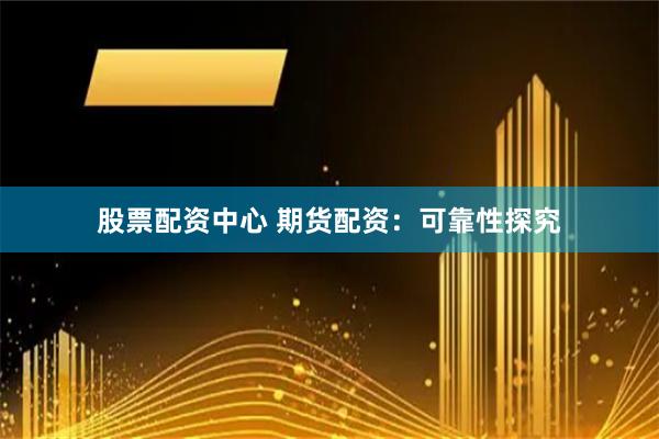 股票配资中心 期货配资：可靠性探究