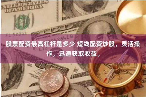 股票配资最高杠杆是多少 短线配资炒股，灵活操作，迅速获取收益。