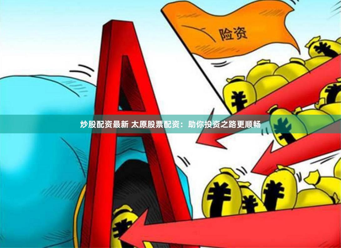炒股配资最新 太原股票配资：助你投资之路更顺畅