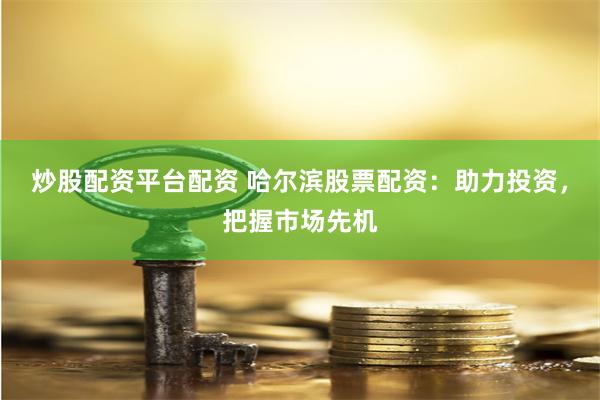 炒股配资平台配资 哈尔滨股票配资：助力投资，把握市场先机