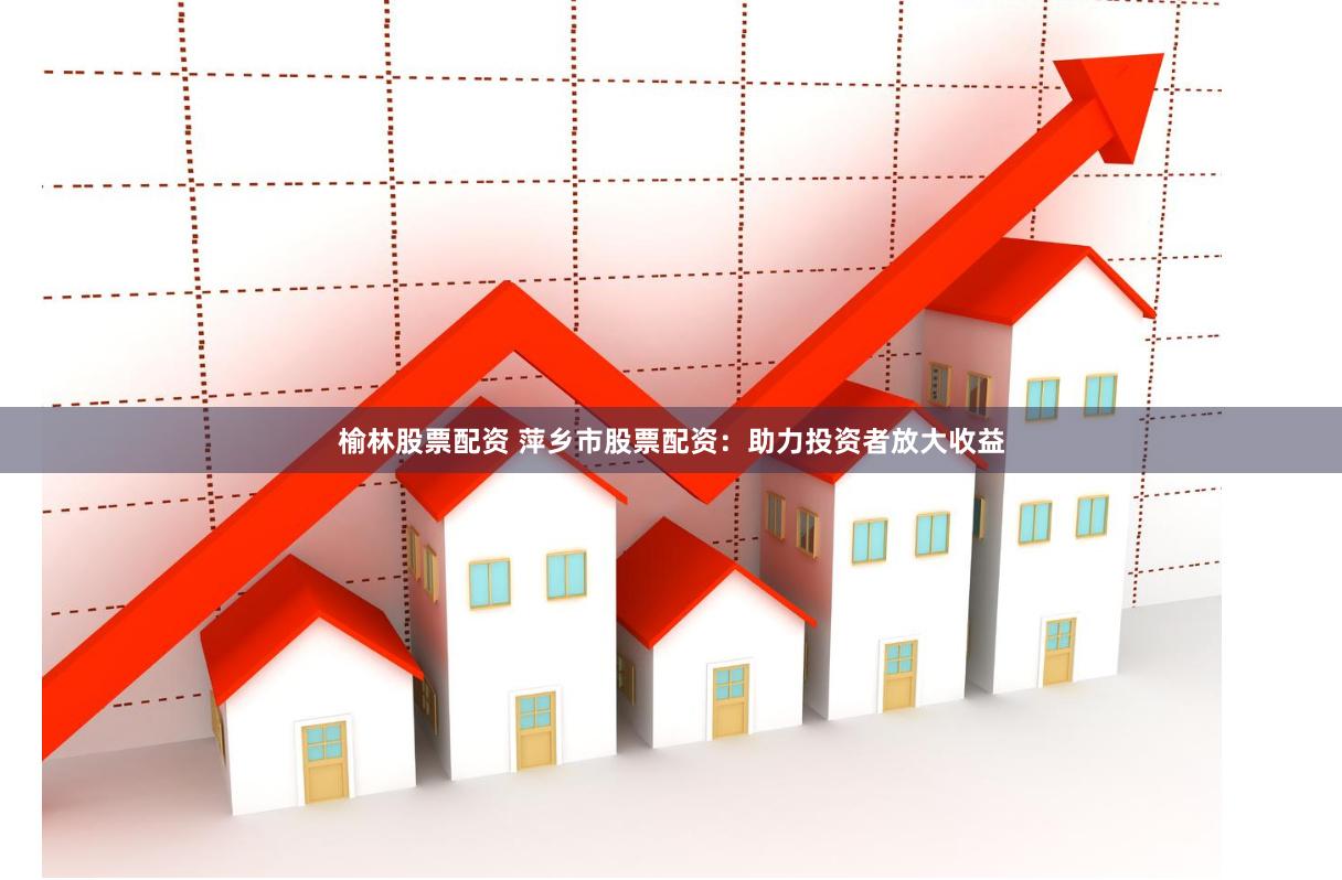 榆林股票配资 萍乡市股票配资：助力投资者放大收益