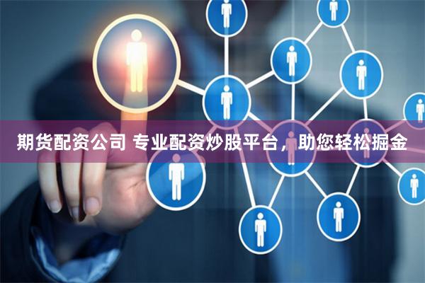 期货配资公司 专业配资炒股平台，助您轻松掘金
