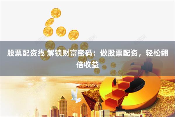股票配资线 解锁财富密码：做股票配资，轻松翻倍收益