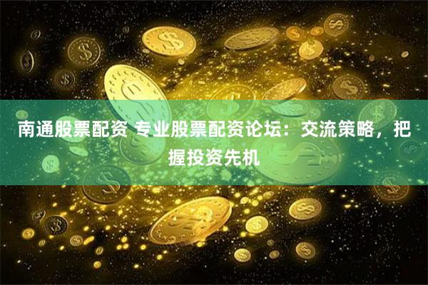 南通股票配资 专业股票配资论坛：交流策略，把握投资先机