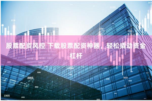 股票配资风控 下载股票配资神器，轻松撬动资金杠杆