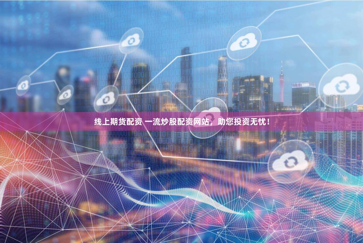 线上期货配资 一流炒股配资网站，助您投资无忧！