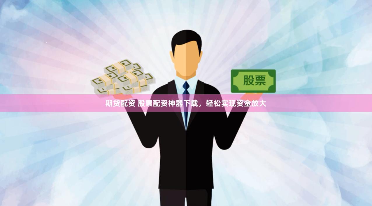 期货配资 股票配资神器下载，轻松实现资金放大