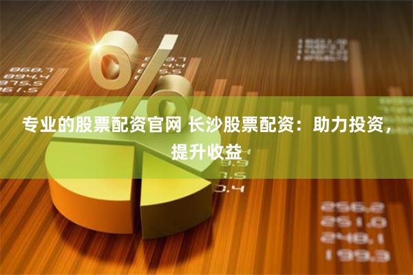 专业的股票配资官网 长沙股票配资：助力投资，提升收益