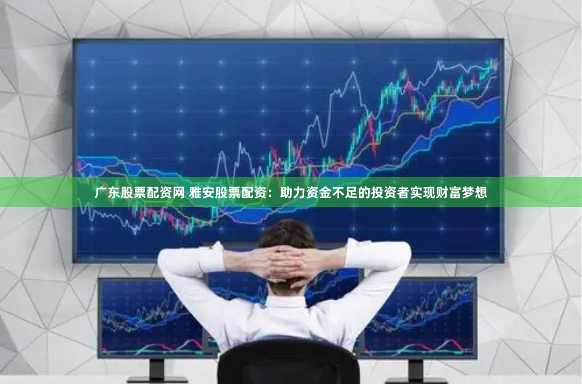广东股票配资网 雅安股票配资：助力资金不足的投资者实现财富梦想