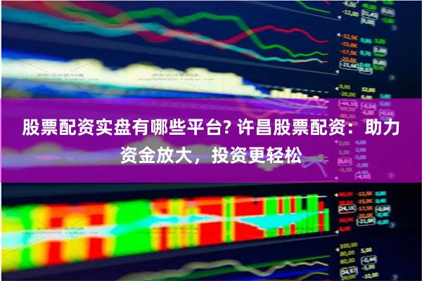 股票配资实盘有哪些平台? 许昌股票配资：助力资金放大，投资更轻松