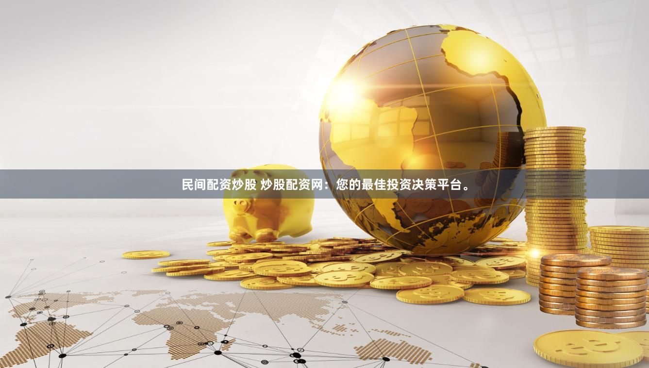 民间配资炒股 炒股配资网：您的最佳投资决策平台。