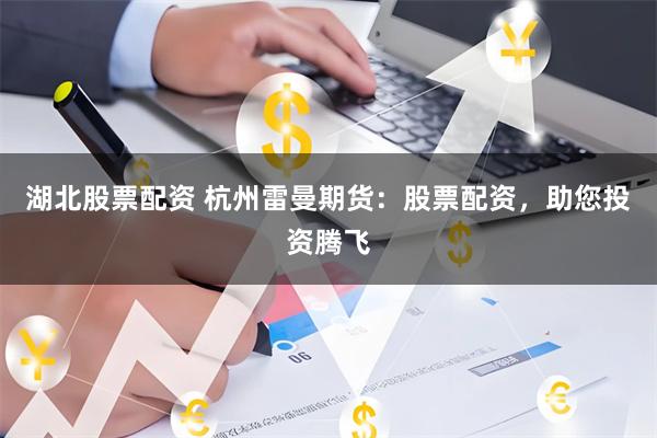 湖北股票配资 杭州雷曼期货：股票配资，助您投资腾飞