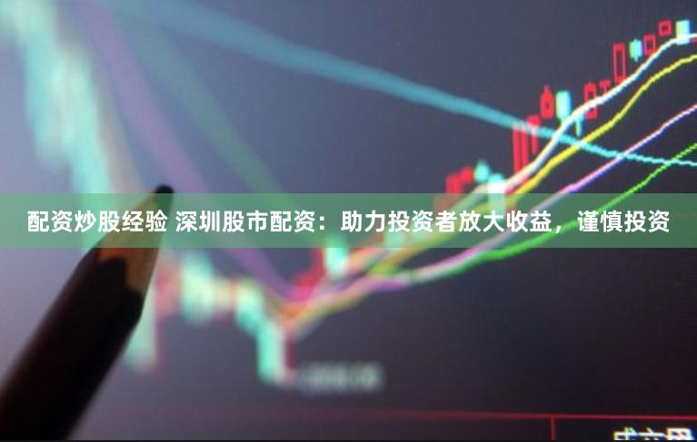 配资炒股经验 深圳股市配资：助力投资者放大收益，谨慎投资