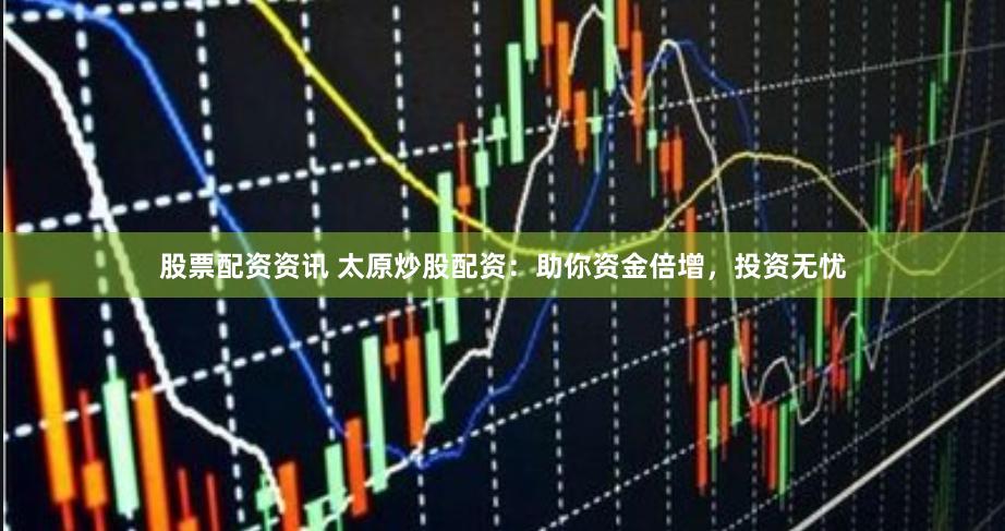 股票配资资讯 太原炒股配资：助你资金倍增，投资无忧