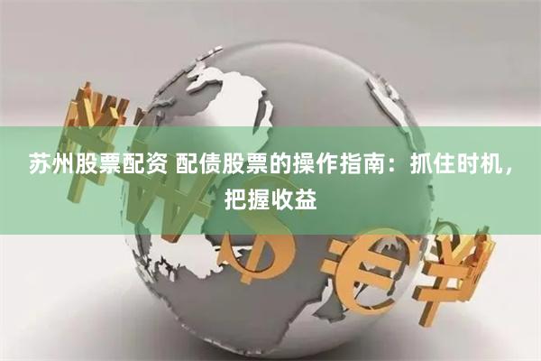 苏州股票配资 配债股票的操作指南：抓住时机，把握收益