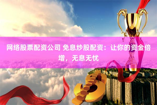 网络股票配资公司 免息炒股配资：让你的资金倍增，无息无忧