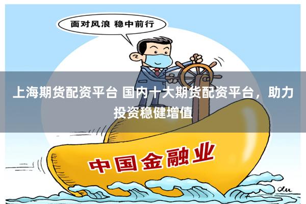 上海期货配资平台 国内十大期货配资平台，助力投资稳健增值