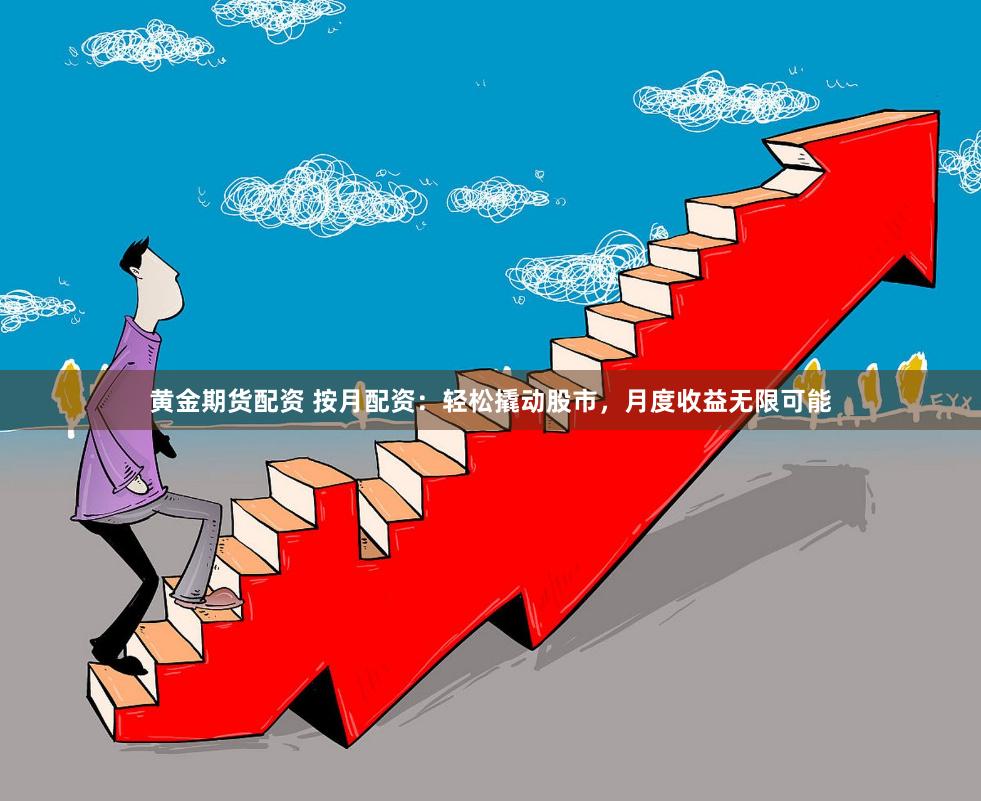 黄金期货配资 按月配资：轻松撬动股市，月度收益无限可能