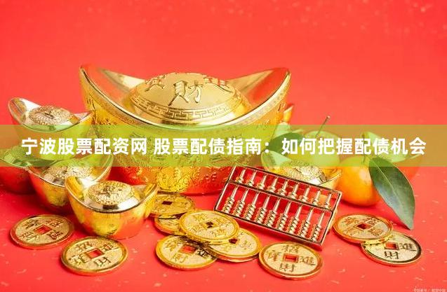 宁波股票配资网 股票配债指南：如何把握配债机会