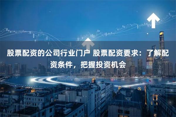 股票配资的公司行业门户 股票配资要求：了解配资条件，把握投资机会
