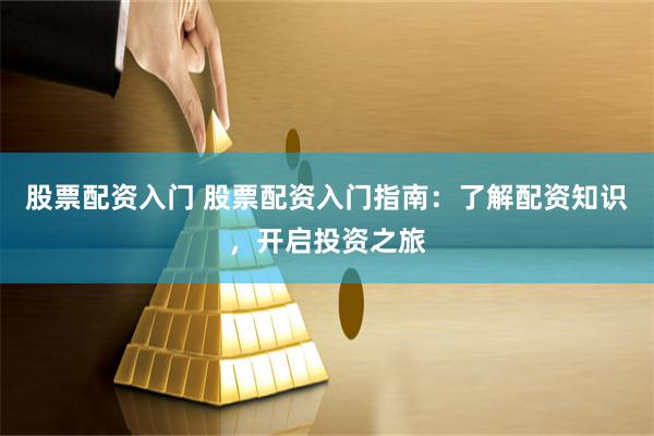 股票配资入门 股票配资入门指南：了解配资知识，开启投资之旅
