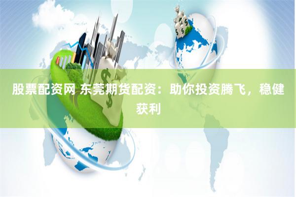 股票配资网 东莞期货配资：助你投资腾飞，稳健获利