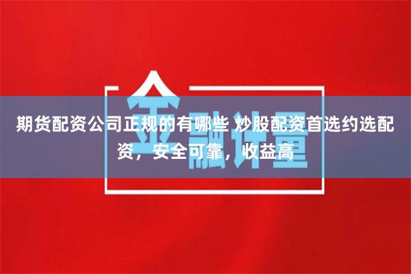 期货配资公司正规的有哪些 炒股配资首选约选配资，安全可靠，收益高