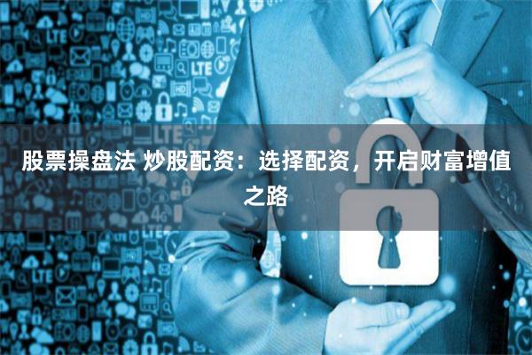 股票操盘法 炒股配资：选择配资，开启财富增值之路