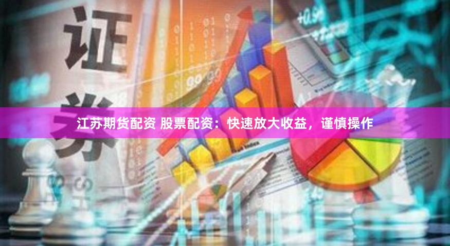 江苏期货配资 股票配资：快速放大收益，谨慎操作