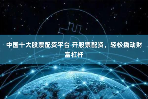 中国十大股票配资平台 开股票配资，轻松撬动财富杠杆