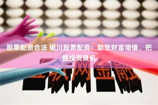 股票配资合法 银川股票配资：助您财富增值，把握投资良机