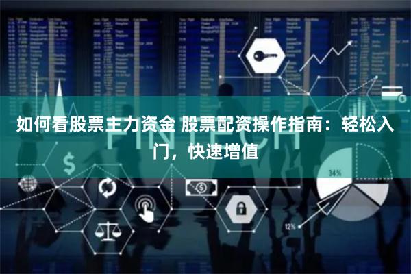 如何看股票主力资金 股票配资操作指南：轻松入门，快速增值