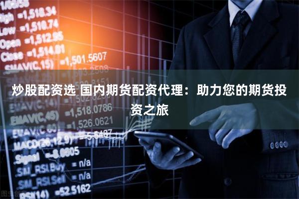 炒股配资选 国内期货配资代理：助力您的期货投资之旅