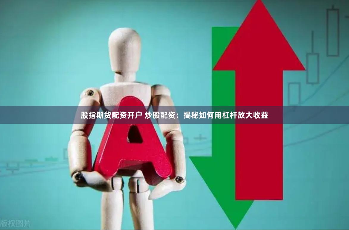 股指期货配资开户 炒股配资：揭秘如何用杠杆放大收益