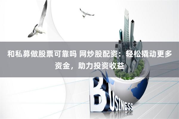 和私募做股票可靠吗 网炒股配资：轻松撬动更多资金，助力投资收益
