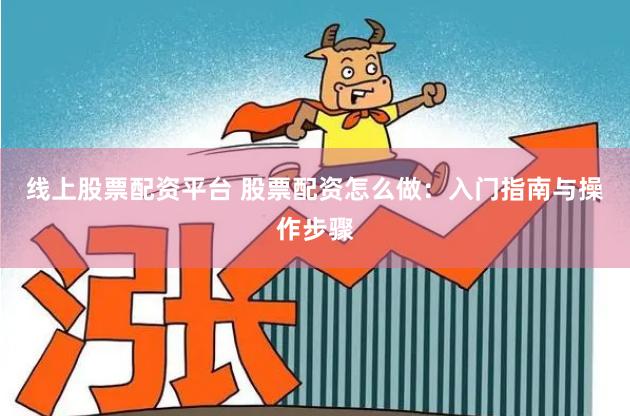 线上股票配资平台 股票配资怎么做：入门指南与操作步骤